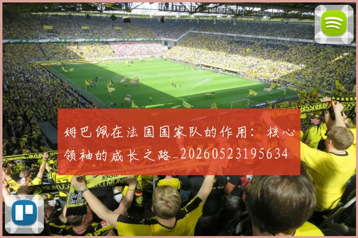 姆巴佩在法国国家队的作用：核心领袖的成长之路_20260523195634