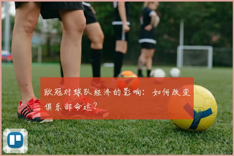欧冠对球队经济的影响：如何改变俱乐部命运？