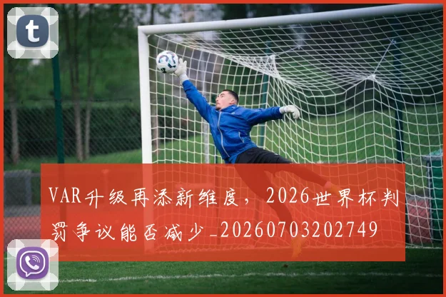 VAR升级再添新维度，2026世界杯判罚争议能否减少_20260703202749