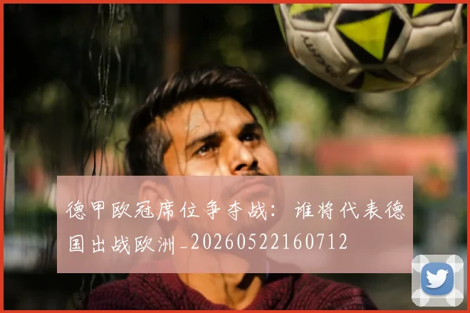 德甲欧冠席位争夺战：谁将代表德国出战欧洲_20260522160712