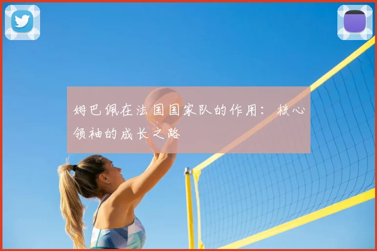 姆巴佩在法国国家队的作用：核心领袖的成长之路