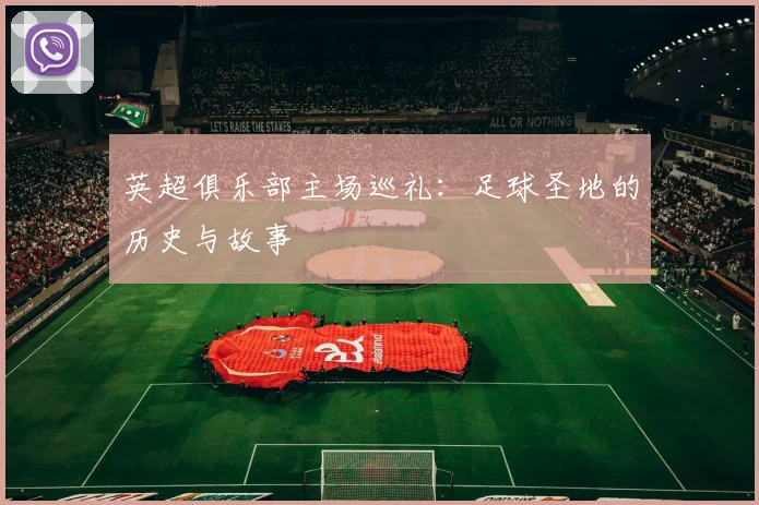 英超俱乐部主场巡礼：足球圣地的历史与故事