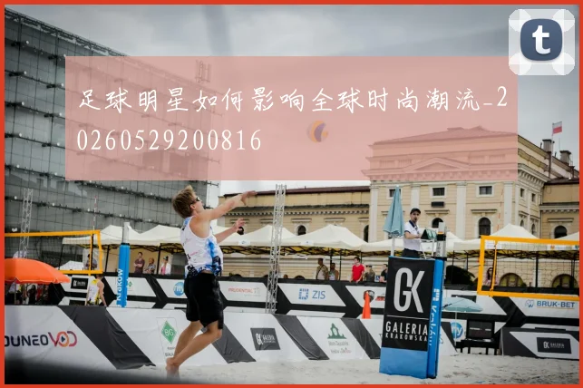 足球明星如何影响全球时尚潮流_20260529200816