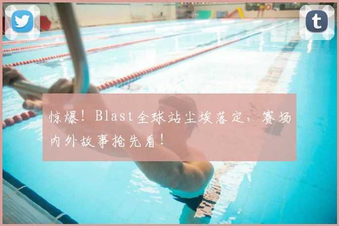 惊爆！Blast全球站尘埃落定，赛场内外故事抢先看！