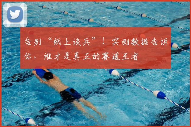 告别“纸上谈兵”！实测数据告诉你，谁才是真正的赛道王者