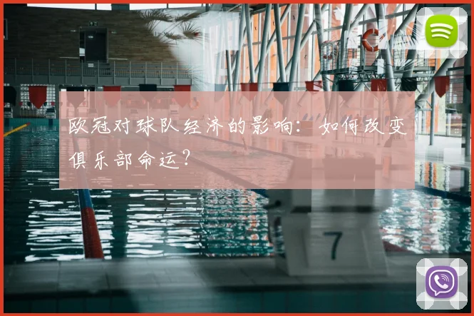 欧冠对球队经济的影响：如何改变俱乐部命运？