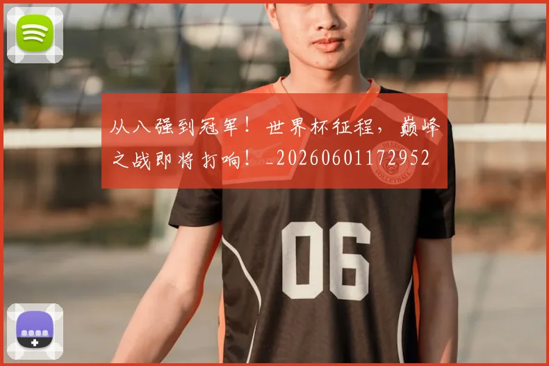 从八强到冠军！世界杯征程，巅峰之战即将打响！_20260601172952