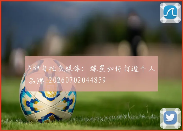 NBA与社交媒体：球星如何打造个人品牌_20260702044859
