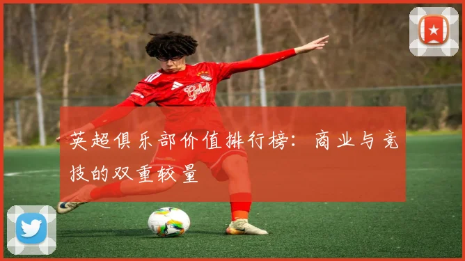 英超俱乐部价值排行榜：商业与竞技的双重较量