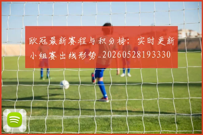 欧冠最新赛程与积分榜：实时更新小组赛出线形势_20260528193330
