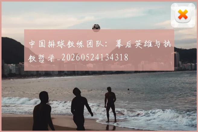 中国排球教练团队:幕后英雄与执教哲学_20260524134318