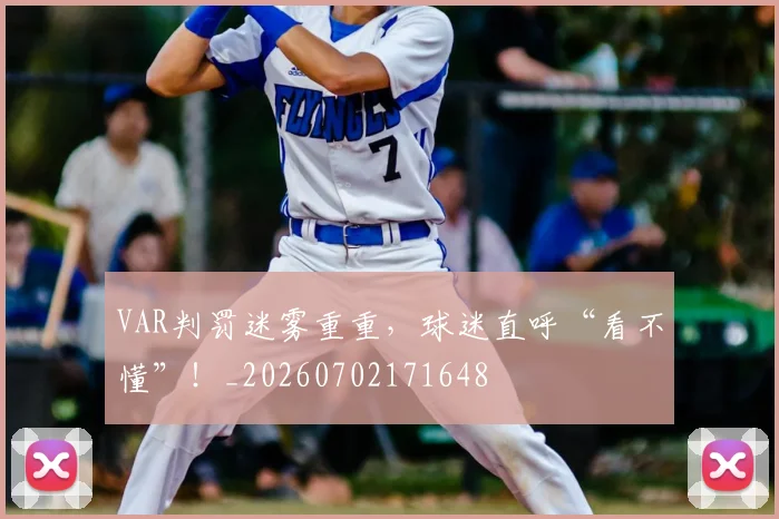VAR判罚迷雾重重，球迷直呼“看不懂”！_20260702171648