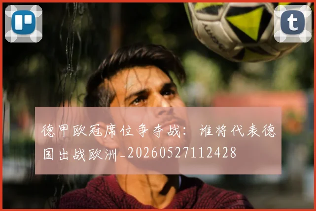 德甲欧冠席位争夺战:谁将代表德国出战欧洲_20260527112428