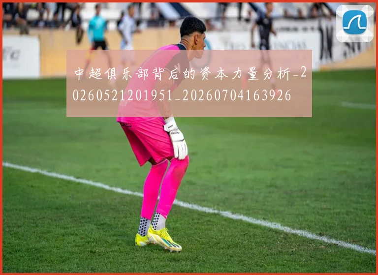 中超俱乐部背后的资本力量分析_20260521201951_20260704163926