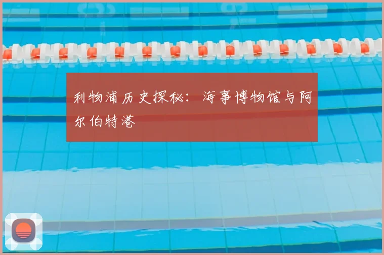 利物浦历史探秘：海事博物馆与阿尔伯特港