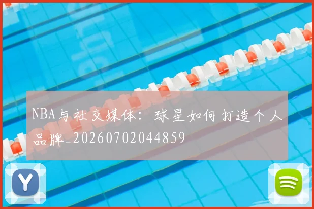 NBA与社交媒体：球星如何打造个人品牌_20260702044859