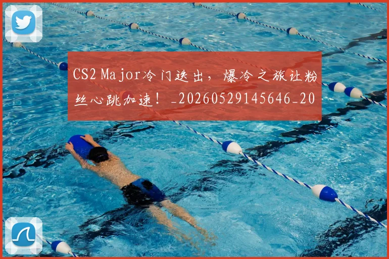 CS2 Major冷门迭出,爆冷之旅让粉丝心跳加速!_20260529145646_20260702041217