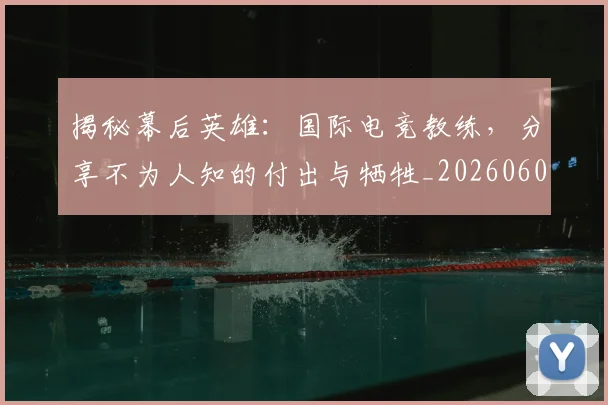 揭秘幕后英雄:国际电竞教练,分享不为人知的付出与牺牲_20260605172219