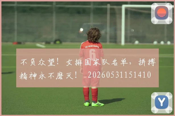 不负众望！女排国家队名单，拼搏精神永不磨灭！_20260531151410