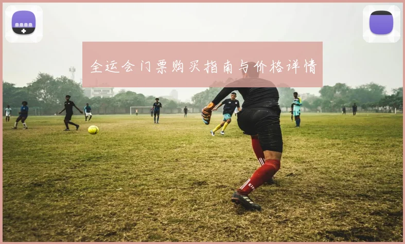 全运会门票购买指南与价格详情