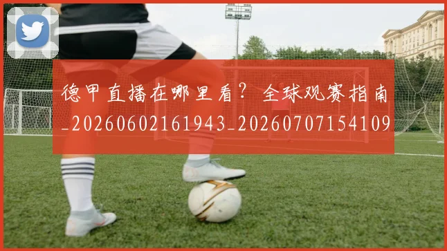 德甲直播在哪里看？全球观赛指南_20260602161943_20260707154109