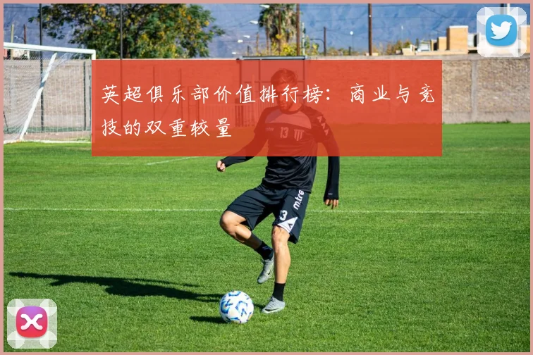 英超俱乐部价值排行榜：商业与竞技的双重较量