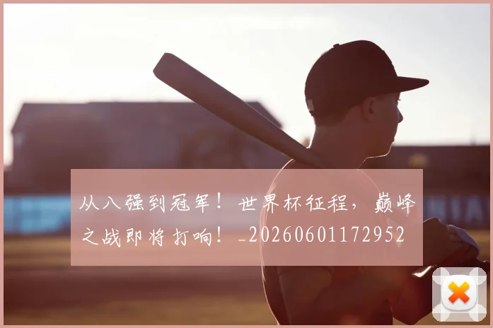 从八强到冠军！世界杯征程，巅峰之战即将打响！_20260601172952