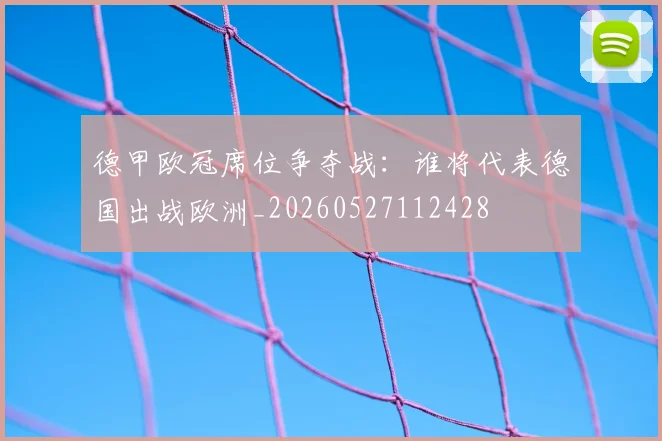 德甲欧冠席位争夺战：谁将代表德国出战欧洲_20260527112428