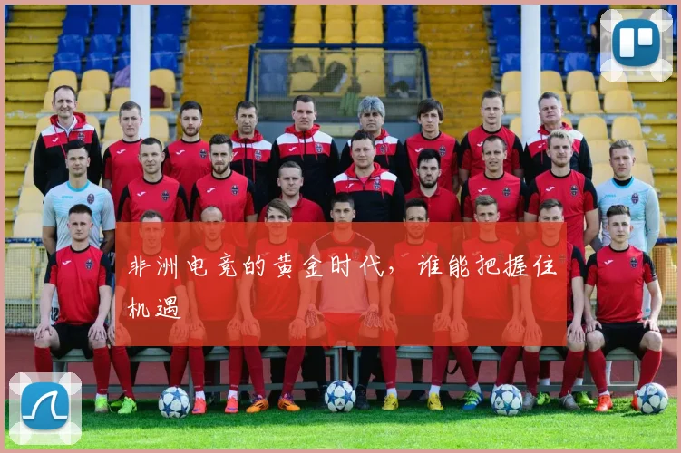 非洲电竞的黄金时代，谁能把握住机遇