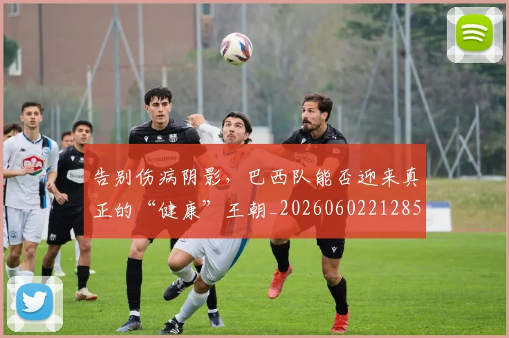 告别伤病阴影，巴西队能否迎来真正的“健康”王朝_20260602212859