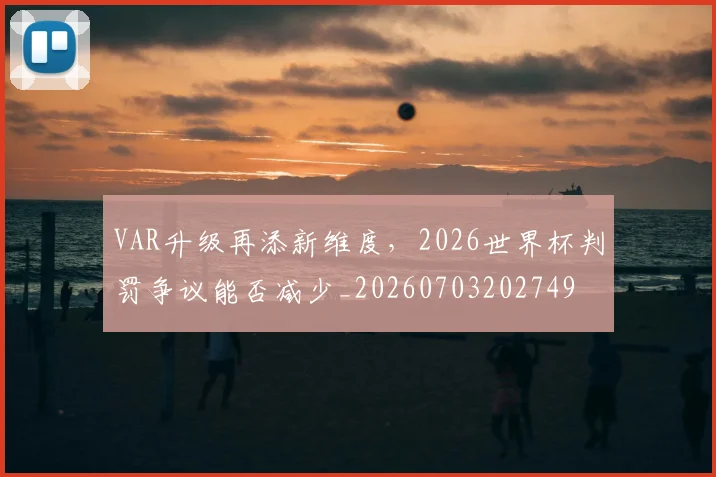 VAR升级再添新维度，2026世界杯判罚争议能否减少_20260703202749
