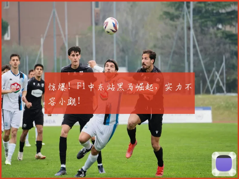惊爆！F1中东站黑马崛起，实力不容小觑！