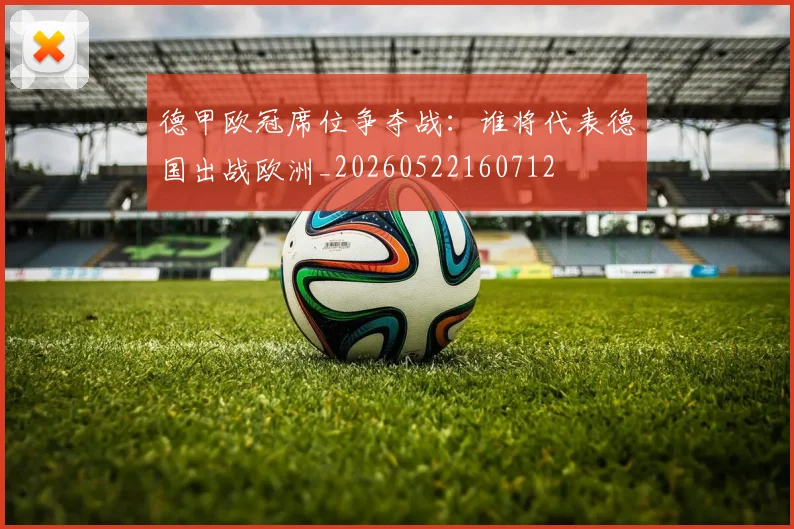 德甲欧冠席位争夺战：谁将代表德国出战欧洲_20260522160712