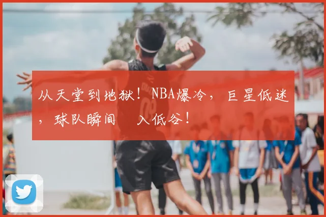 从天堂到地狱!NBA爆冷,巨星低迷,球队瞬间陥入低谷!