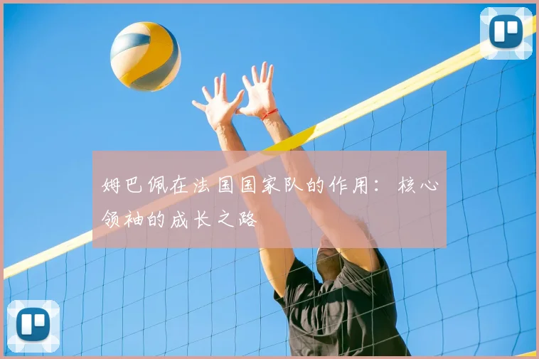 姆巴佩在法国国家队的作用：核心领袖的成长之路