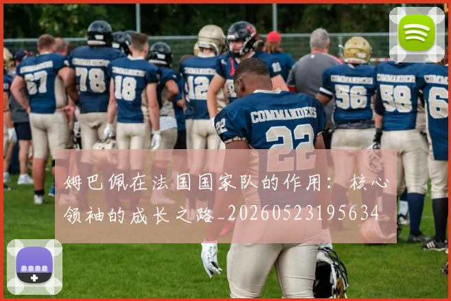 姆巴佩在法国国家队的作用：核心领袖的成长之路_20260523195634
