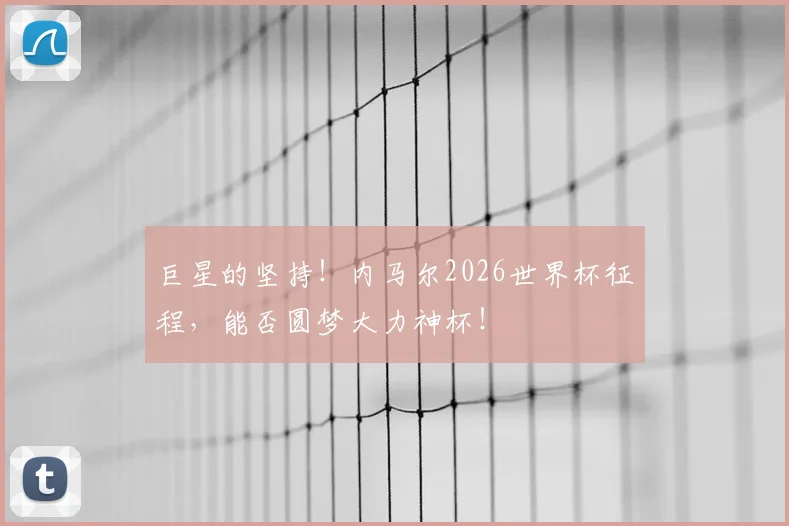 巨星的坚持！内马尔2026世界杯征程，能否圆梦大力神杯！