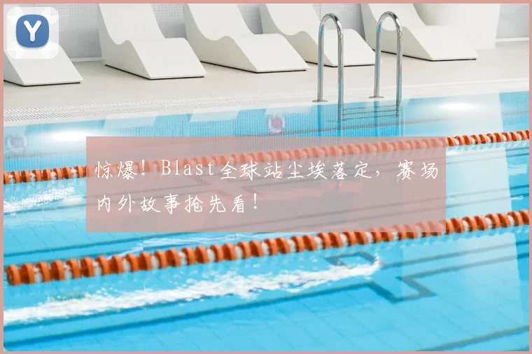 惊爆！Blast全球站尘埃落定，赛场内外故事抢先看！