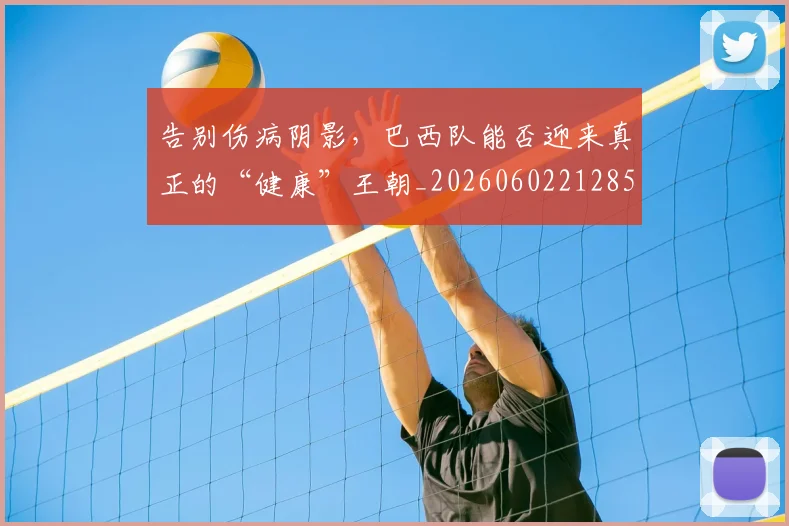 告别伤病阴影,巴西队能否迎来真正的“健康”王朝_20260602212859