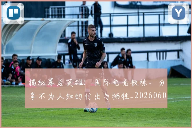 揭秘幕后英雄：国际电竞教练，分享不为人知的付出与牺牲_20260605172219