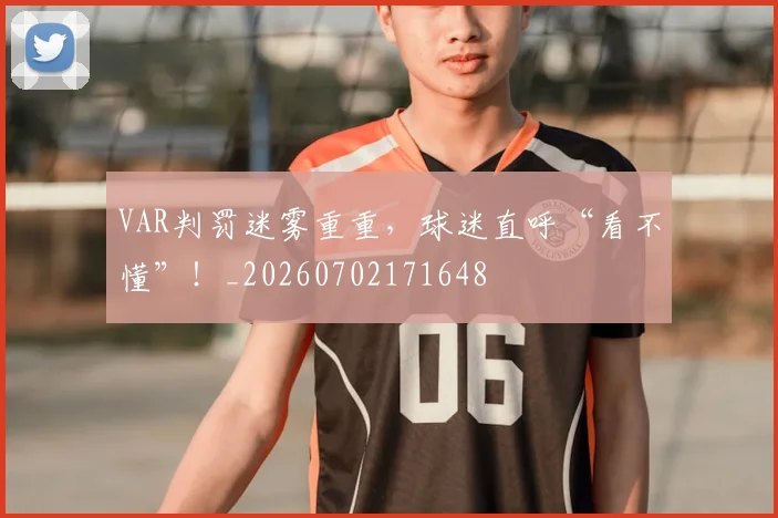 VAR判罚迷雾重重，球迷直呼“看不懂”！_20260702171648