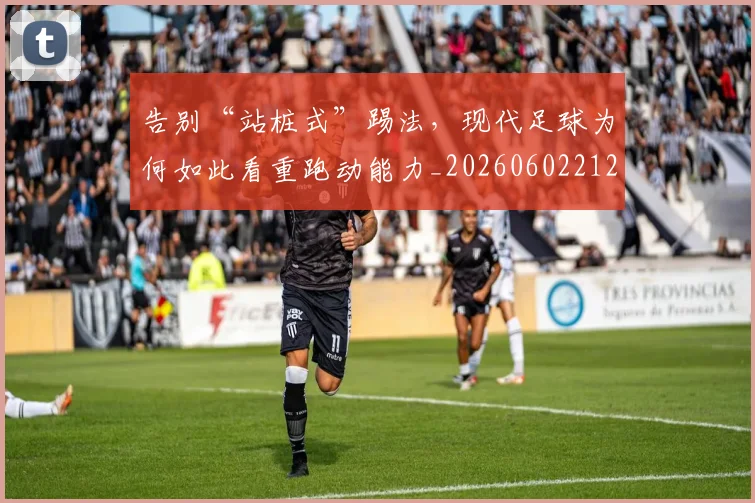告别“站桩式”踢法，现代足球为何如此看重跑动能力_20260602212843