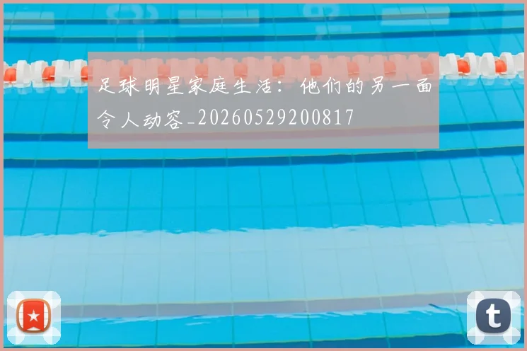 足球明星家庭生活：他们的另一面令人动容_20260529200817