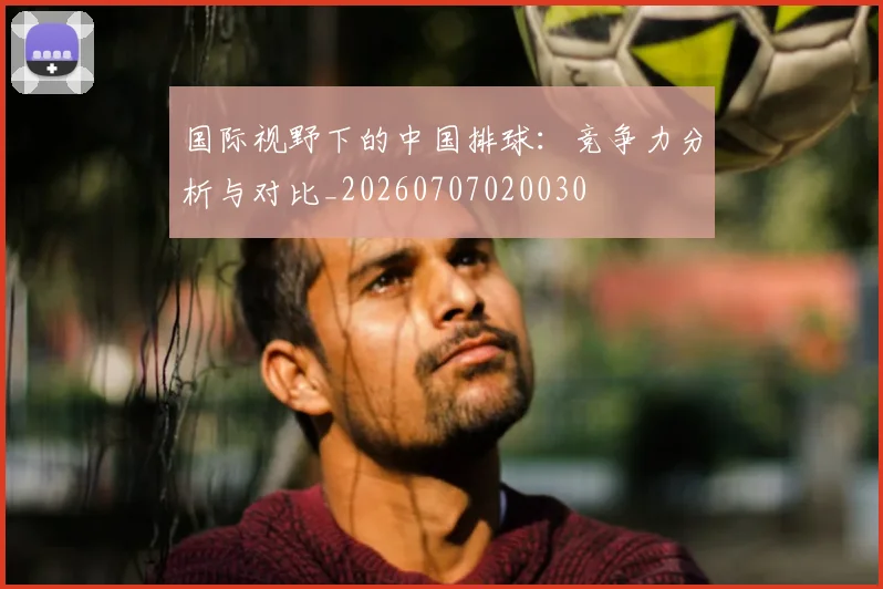 国际视野下的中国排球：竞争力分析与对比_20260707020030